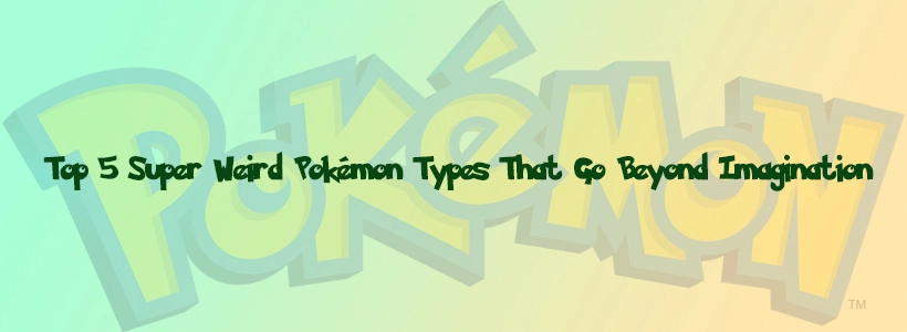 Top 5 Super Weird Pokémon Types That Go Beyond Imagination